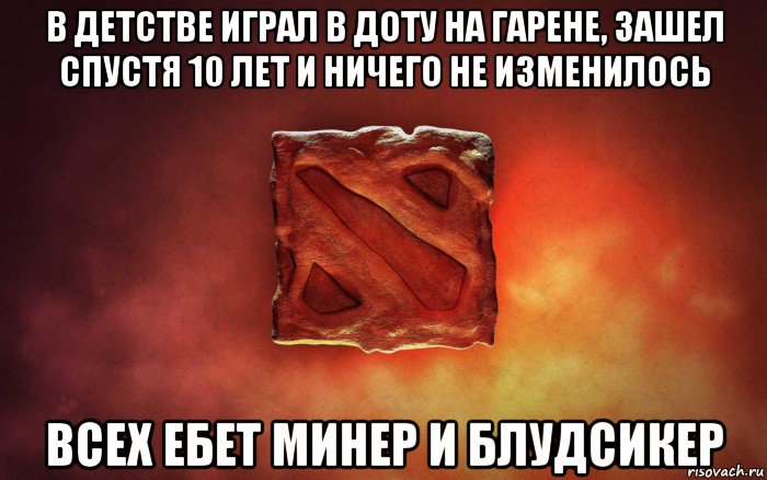 в детстве играл в доту на гарене, зашел спустя 10 лет и ничего не изменилось всех ебет минер и блудсикер