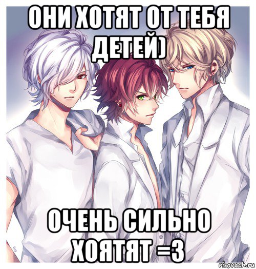 они хотят от тебя детей) очень сильно хоятят =з