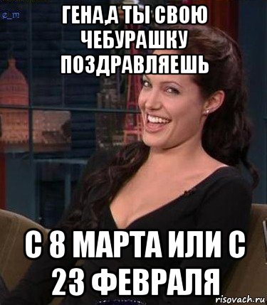 гена,а ты свою чебурашку поздравляешь с 8 марта или с 23 февраля, Мем Джоли