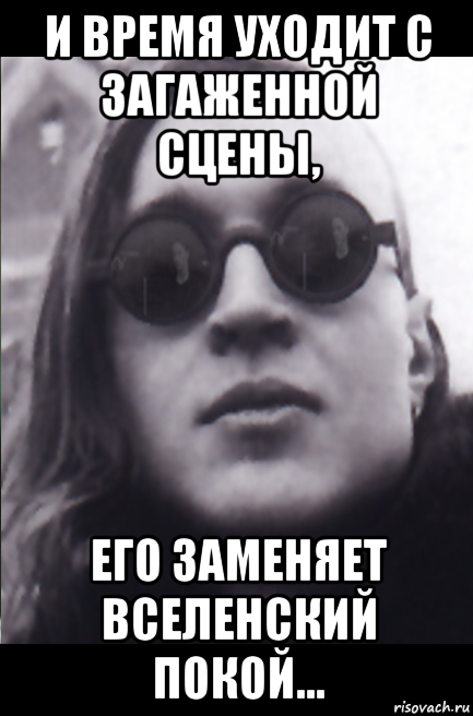 и время уходит с загаженной сцены, его заменяет вселенский покой...