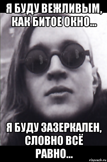 я буду вежливым, как битое окно... я буду зазеркален, словно всё равно...