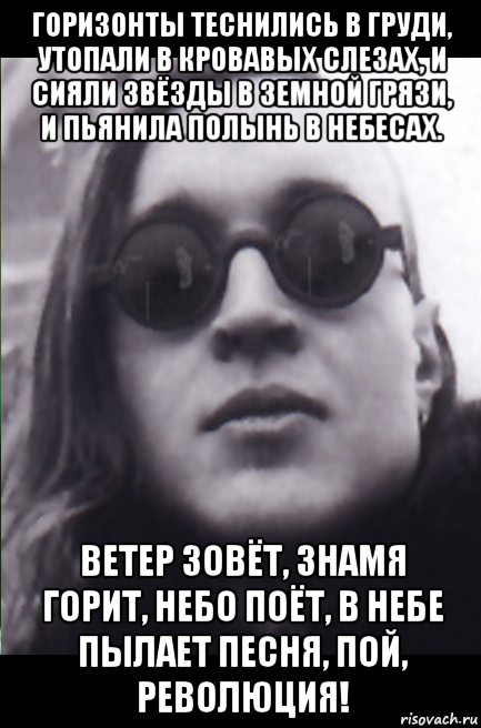 горизонты теснились в груди, утопали в кровавых слезах, и сияли звёзды в земной грязи, и пьянила полынь в небесах. ветер зовёт, знамя горит, небо поёт, в небе пылает песня, пой, революция!