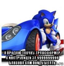 я продаю такчку-трансформер с инструкицей за 9999999999 баксова сам пойду бегать