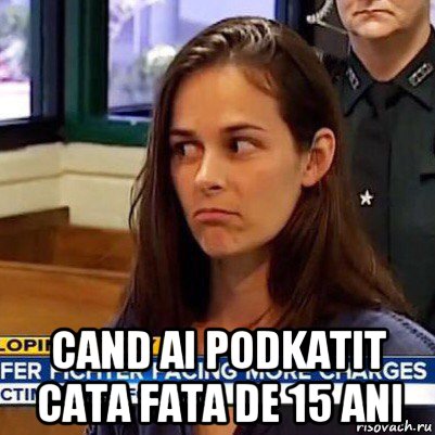  cand ai podkatit cata fata de 15 ani