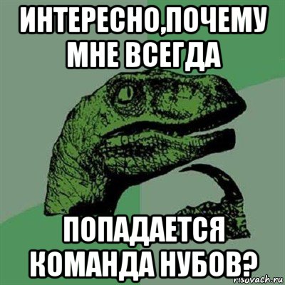 интересно,почему мне всегда попадается команда нубов?, Мем Филосораптор