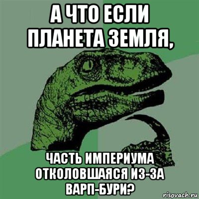 а что если планета земля, часть империума отколовшаяся из-за варп-бури?, Мем Филосораптор