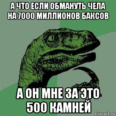 а что если обмануть чела на 7000 миллионов баксов а он мне за это 500 камней, Мем Филосораптор