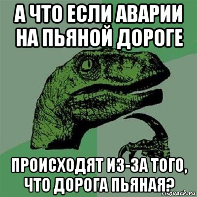 а что если аварии на пьяной дороге происходят из-за того, что дорога пьяная?, Мем Филосораптор