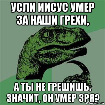 усли иисус умер за наши грехи, а ты не грешишь, значит, он умер зря?, Мем Филосораптор