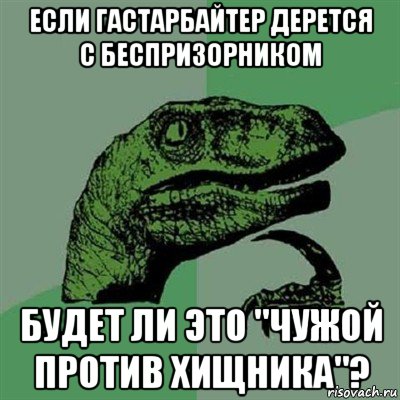 если гастарбайтер дерется с беспризорником будет ли это "чужой против хищника"?, Мем Филосораптор