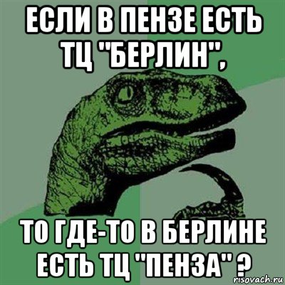 если в пензе есть тц "берлин", то где-то в берлине есть тц "пенза" ?, Мем Филосораптор