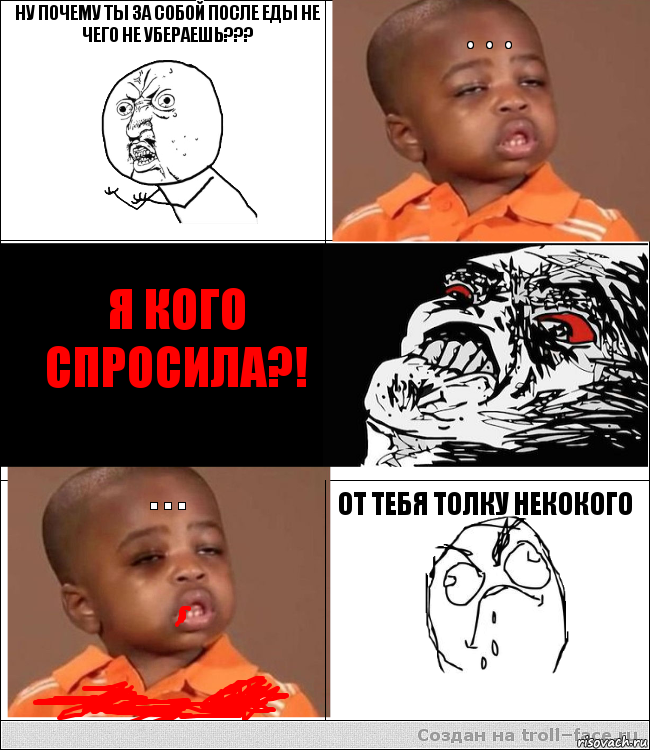 ну почему ты за собой после еды не чего не убераешь??? . . .  Я КОГО СПРОСИЛА?! . . . от тебя толку некокого