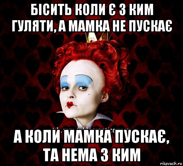 бісить коли є з ким гуляти, а мамка не пускає а коли мамка пускає, та нема з ким