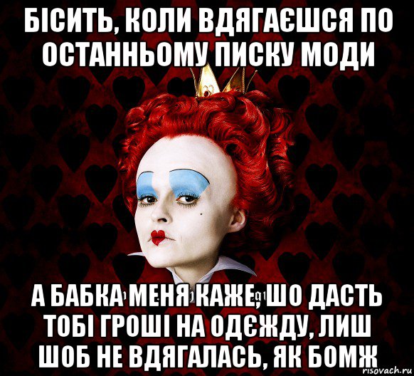 бісить, коли вдягаєшся по останньому писку моди а бабка меня каже, шо дасть тобі гроші на одєжду, лиш шоб не вдягалась, як бомж