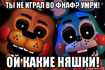 ты не играл во фнаф? умри! ой какие няшки!