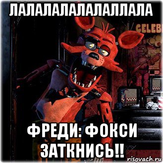 лалалалалалаллала фреди: фокси заткнись!!