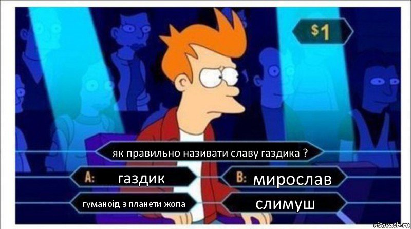 як правильно називати славу газдика ? газдик мирослав гуманоід з планети жопа слимуш, Комикс  фрай кто хочет стать миллионером