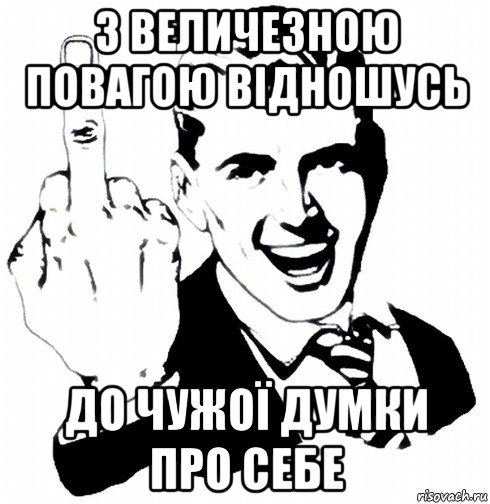 з величезною повагою відношусь до чужої думки про себе