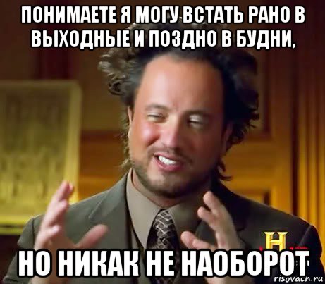 понимаете я могу встать рано в выходные и поздно в будни, но никак не наоборот