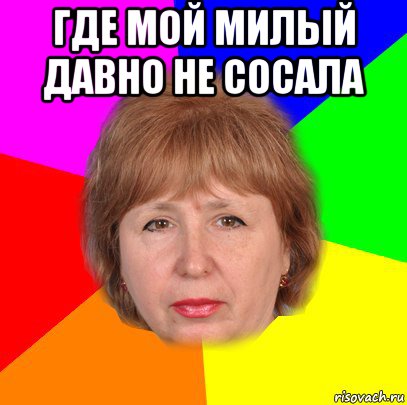 где мой милый давно не сосала 