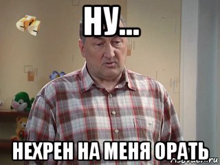 ну... нехрен на меня орать, Мем Галя не трынди