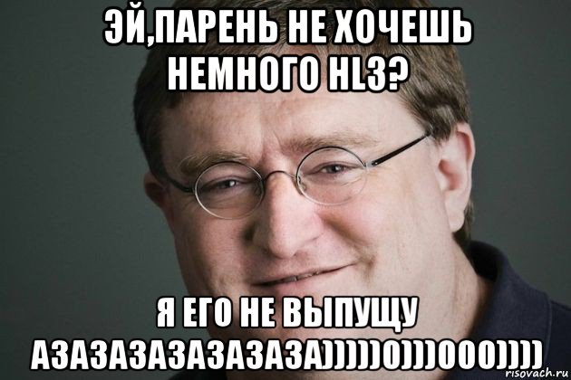 эй,парень не хочешь немного hl3? я его не выпущу азазазазазазаза)))))0)))000))))