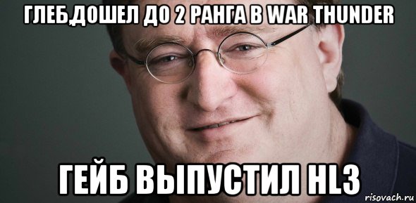 глеб,дошел до 2 ранга в war thunder гейб выпустил hl3