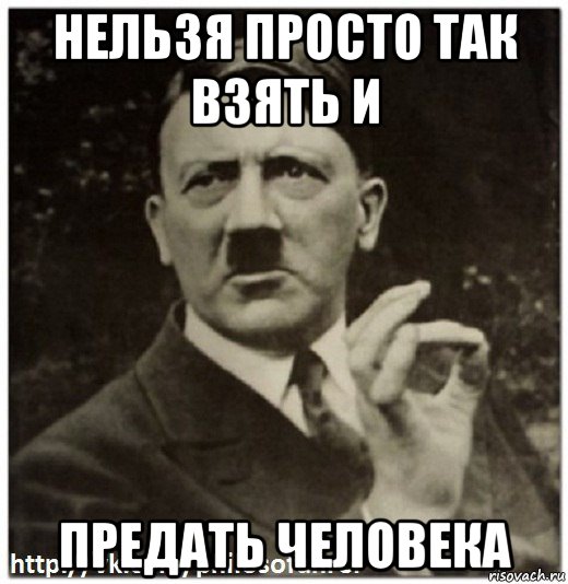 нельзя просто так взять и предать человека