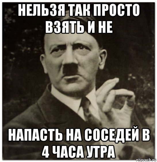 нельзя так просто взять и не напасть на соседей в 4 часа утра, Мем гитлер нельзя просто так