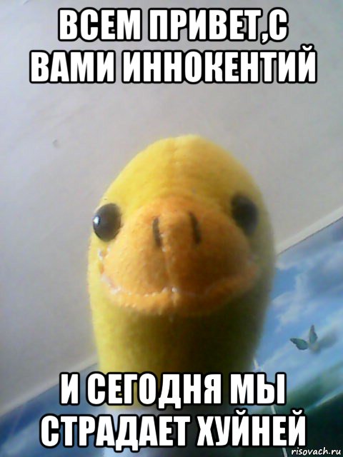 всем привет,с вами иннокентий и сегодня мы страдает хуйней