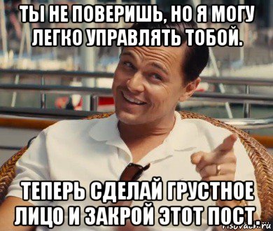 ты не поверишь, но я могу легко управлять тобой. теперь сделай грустное лицо и закрой этот пост., Мем Хитрый Гэтсби