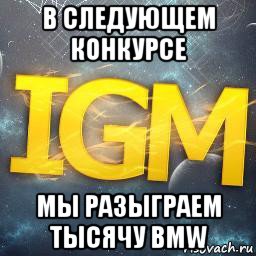 в следующем конкурсе мы разыграем тысячу bmw
