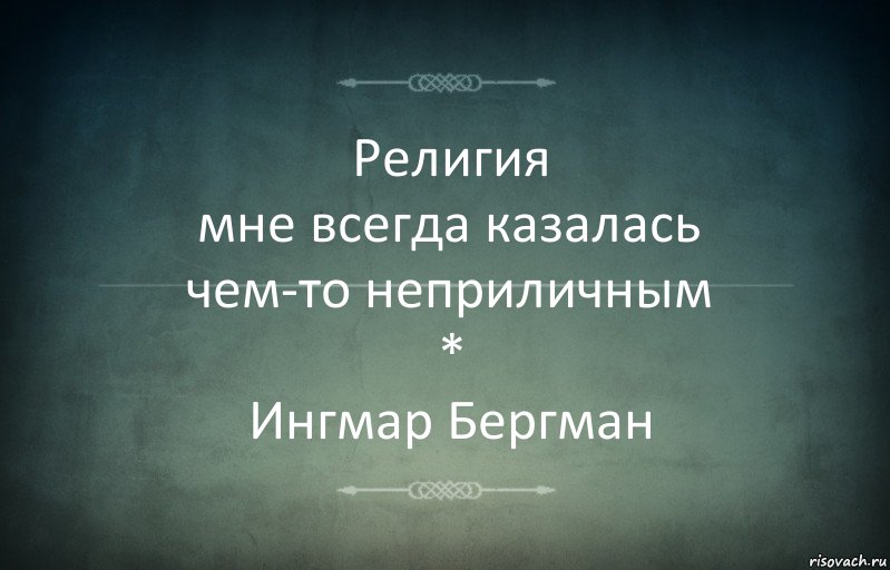 Религия
мне всегда казалась
чем-то неприличным
*
Ингмар Бергман