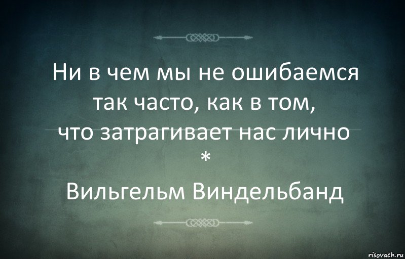 Ни в чем мы не ошибаемся так часто, как в том,
что затрагивает нас лично
*
Вильгельм Виндельбанд, Комикс Игра слов 3