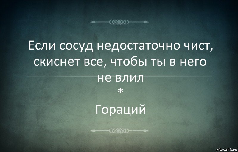 Если сосуд недостаточно чист,
скиснет все, чтобы ты в него не влил
*
Гораций