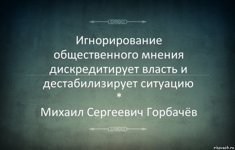 Игнорирование
общественного мнения дискредитирует власть и дестабилизирует ситуацию
*
Михаил Сергеевич Горбачёв