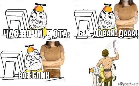 час ночи, дота: бей, довай! дааа!! вот блин