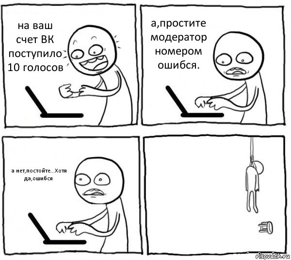 на ваш счет ВК поступило 10 голосов а,простите модератор номером ошибся. а нет,постойте...Хотя да,ошибся , Комикс интернет убивает