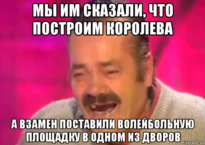 мы им сказали, что построим королева а взамен поставили волейбольную площадку в одном из дворов, Мем  Испанец