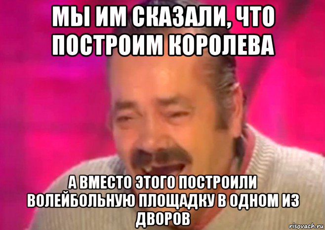 мы им сказали, что построим королева а вместо этого построили волейбольную площадку в одном из дворов, Мем  Испанец