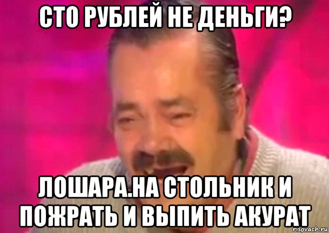 сто рублей не деньги? лошара.на стольник и пожрать и выпить акурат, Мем  Испанец