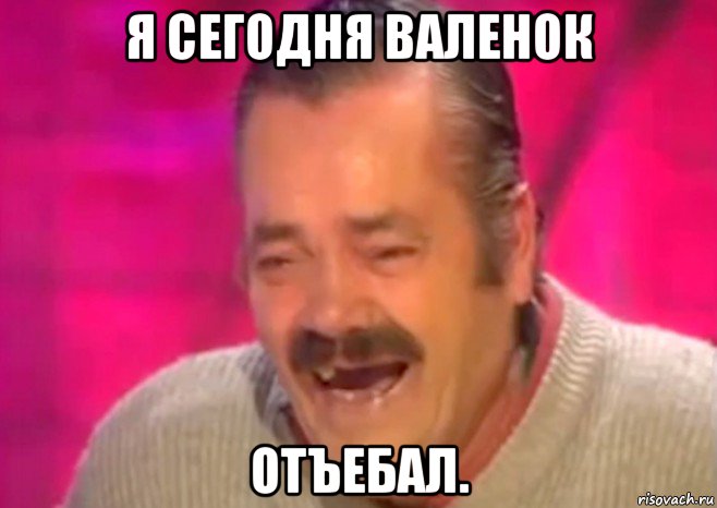 я сегодня валенок отъебал.