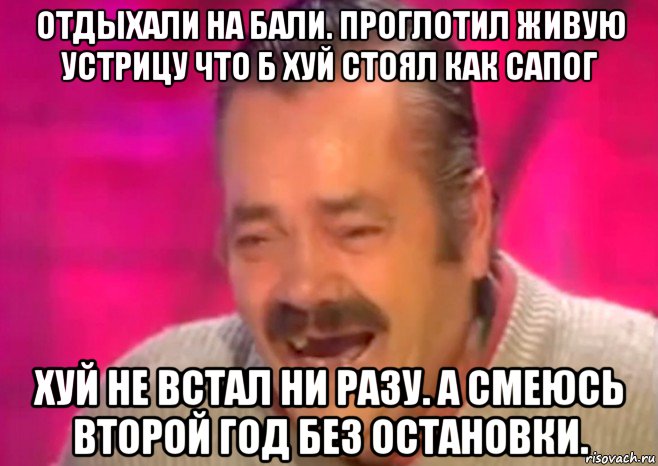 отдыхали на бали. проглотил живую устрицу что б хуй стоял как сапог хуй не встал ни разу. а смеюсь второй год без остановки., Мем  Испанец