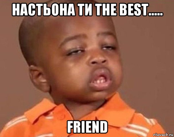 настьона ти the best..... friend, Мем  Какой пацан (негритенок)