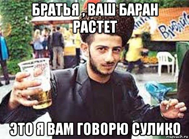 братья , ваш баран растет это я вам говорю сулико