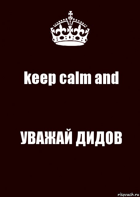 keep calm and УВАЖАЙ ДИДОВ