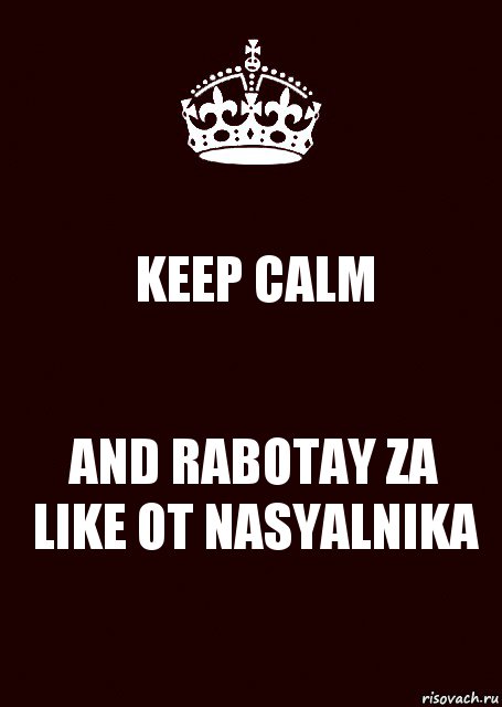 KEEP CALM AND RABOTAY ZA LIKE OT NASYALNIKA