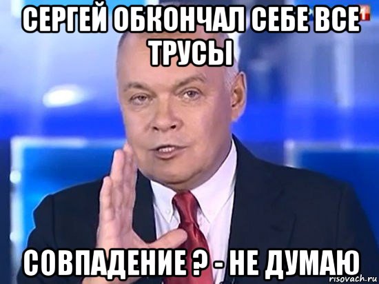сергей обкончал себе все трусы совпадение ? - не думаю, Мем Киселёв 2014