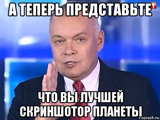 а теперь представьте что вы лучшей скриншотор планеты, Мем Киселёв 2014