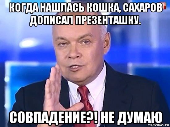 когда нашлась кошка, сахаров дописал презенташку. совпадение?! не думаю, Мем Киселёв 2014